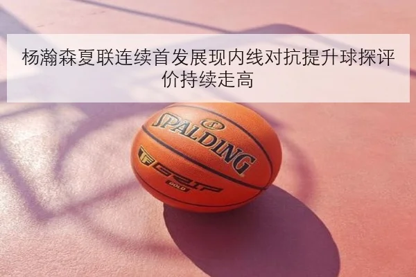 杨瀚森夏联连续首发展现内线对抗提升球探评价持续走高