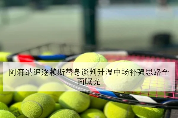 阿森纳追逐赖斯替身谈判升温中场补强思路全面曝光