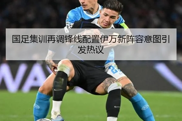 国足集训再调锋线配置伊万新阵容意图引发热议