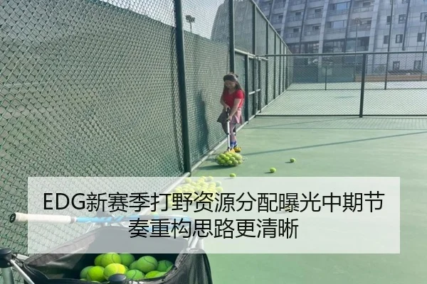 EDG新赛季打野资源分配曝光中期节奏重构思路更清晰